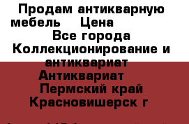 Продам антикварную мебель  › Цена ­ 200 000 - Все города Коллекционирование и антиквариат » Антиквариат   . Пермский край,Красновишерск г.